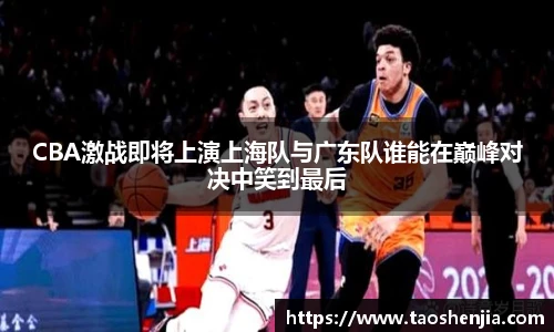 CBA激战即将上演上海队与广东队谁能在巅峰对决中笑到最后